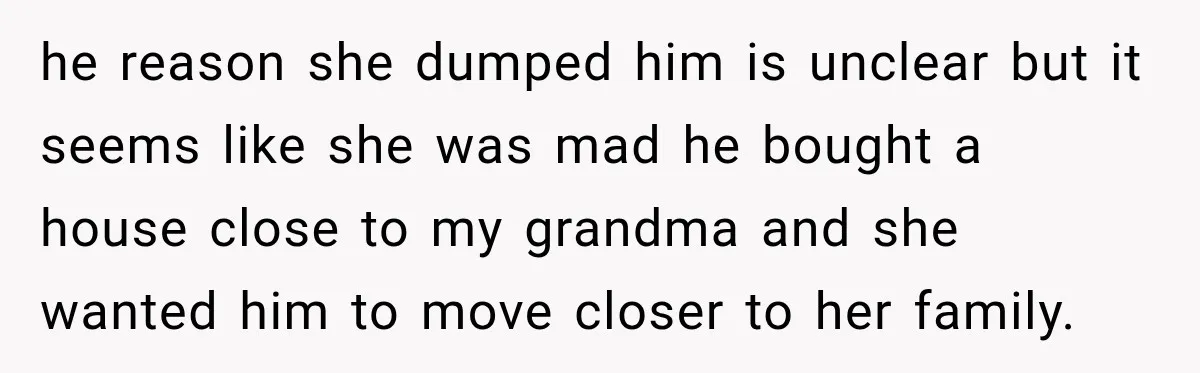 Woman Called His Family Horrible Things, But Still Wanted Their Paid Vacation Spot he reason she dumped him is unclear but it seems like she was mad he bought a house close to my grandma and she wanted him to move closer to...