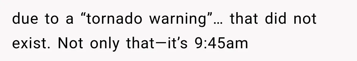 due to a “tornado warning”… that did not exist. Not only that—it’s 9:45am