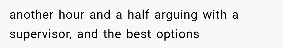 another hour and a half arguing with a supervisor, and the best options