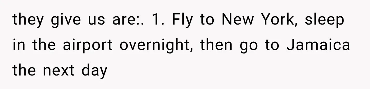 they give us are:. 1. Fly to New York, sleep in the airport overnight, then go to Jamaica the next day