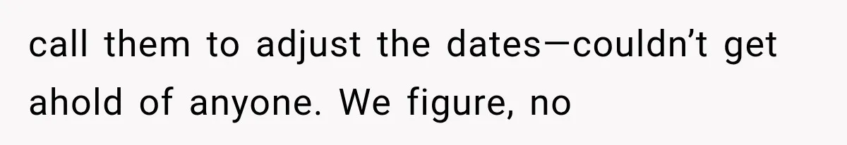 call them to adjust the dates—couldn’t get ahold of anyone. We figure, no