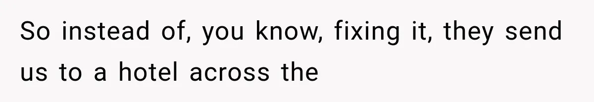 So instead of, you know, fixing it, they send us to a hotel across the