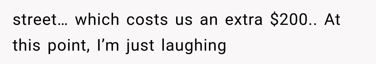 street… which costs us an extra $200.. At this point, I’m just laughing