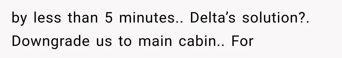 by less than 5 minutes.. Delta’s solution?. Downgrade us to main cabin.. For