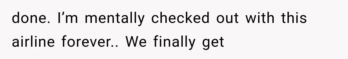done. I’m mentally checked out with this airline forever.. We finally get