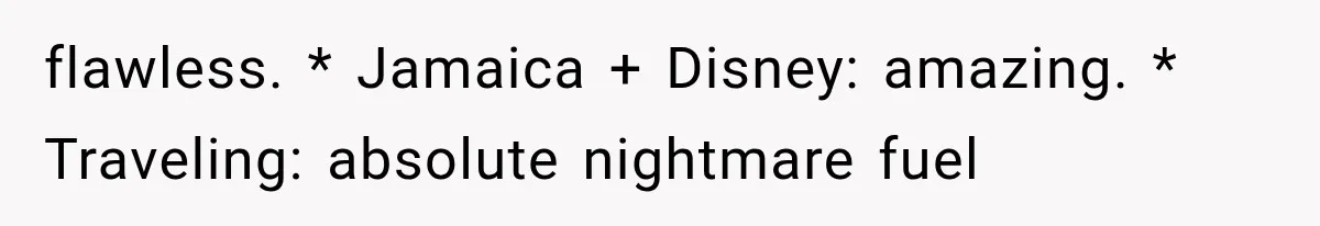flawless. * Jamaica + Disney: amazing. * Traveling: absolute nightmare fuel