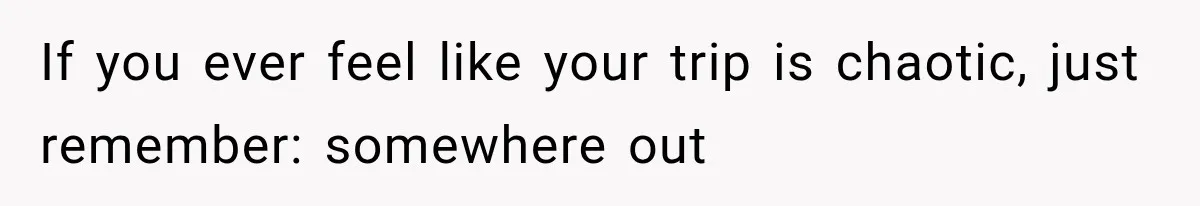 If you ever feel like your trip is chaotic, just remember: somewhere out