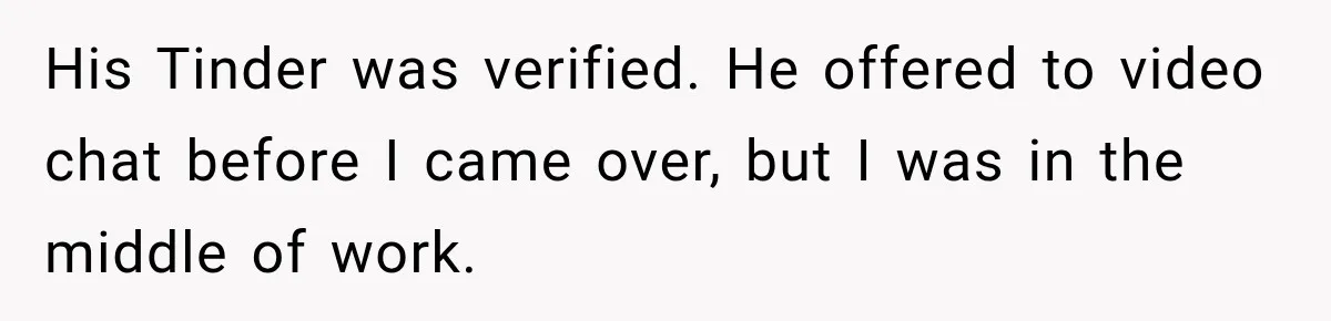 His Tinder was verified. He offered to video chat before I came over, but I was in the middle of work.