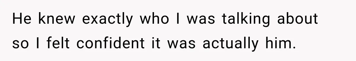 He knew exactly who I was talking about so I felt confident it was actually him.