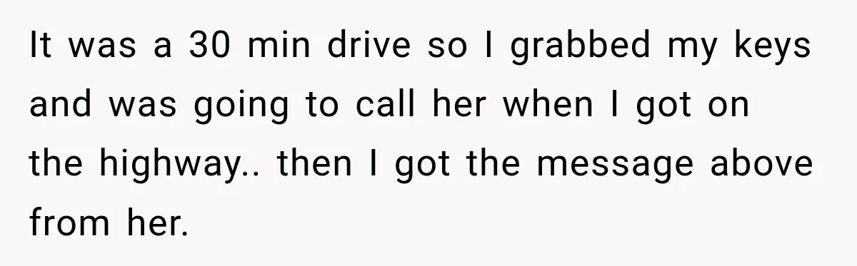 It was a 30 min drive so I grabbed my keys and was going to call her when I got on the highway.. then I got the message above from...