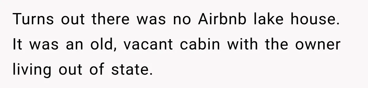 Turns out there was no Airbnb lake house. It was an old, vacant cabin with the owner living out of state.