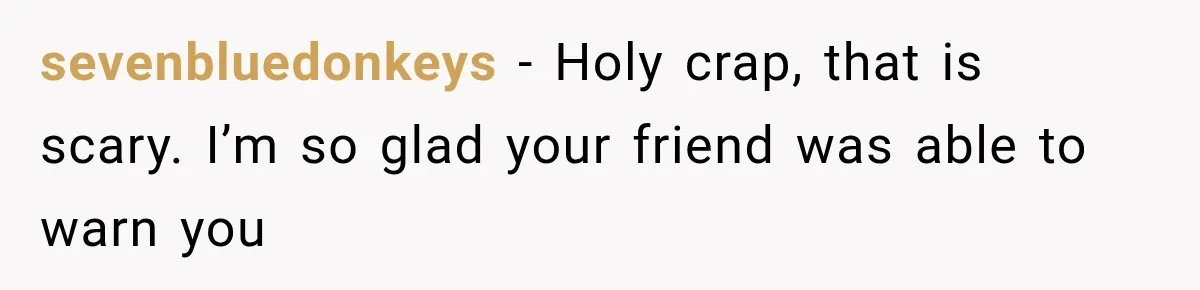sevenbluedonkeys − Holy crap, that is scary. I’m so glad your friend was able to warn you