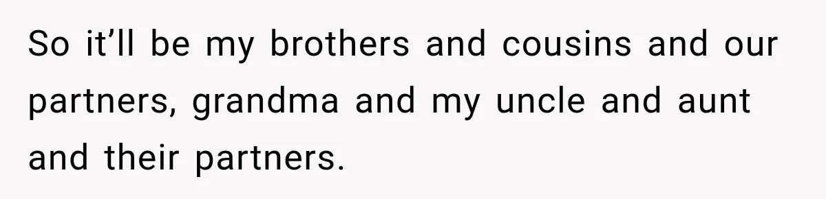 Woman Called His Family Horrible Things, But Still Wanted Their Paid Vacation Spot So it’ll be my brothers and cousins and our partners, grandma and my uncle and aunt and their partners.