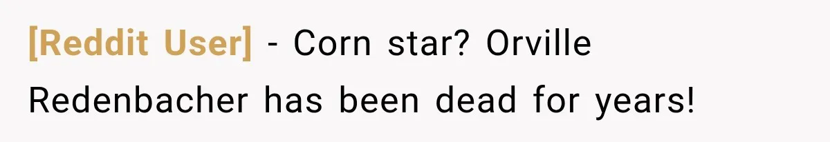 [Reddit User] − Corn star? Orville Redenbacher has been dead for years!