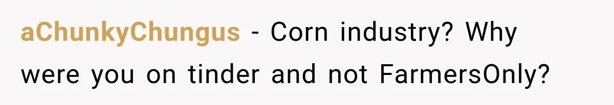 aChunkyChungus − Corn industry? Why were you on tinder and not FarmersOnly?