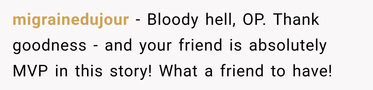 migrainedujour − Bloody hell, OP. Thank goodness - and your friend is absolutely MVP in this story! What a friend to have!