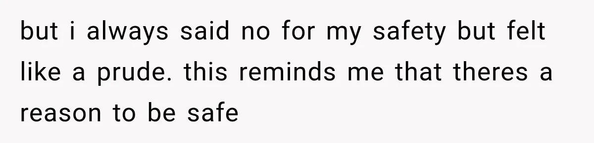 but i always said no for my safety but felt like a prude. this reminds me that theres a reason to be safe