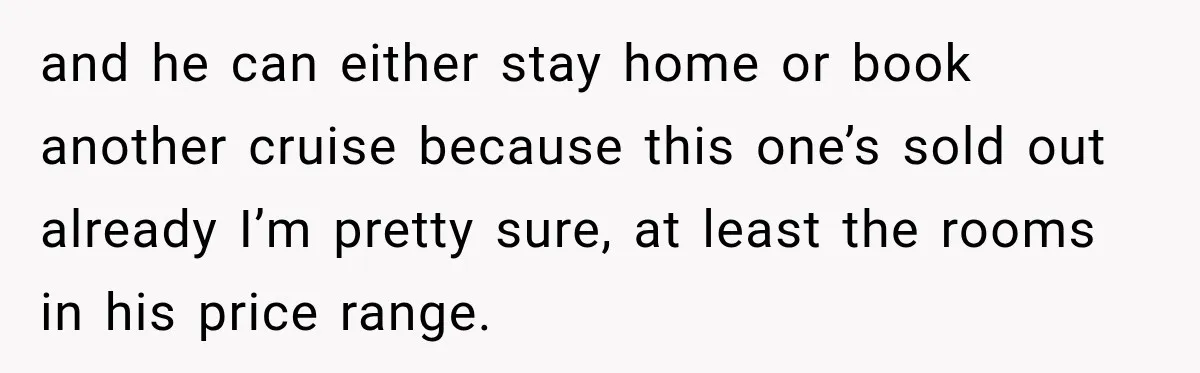 Woman Called His Family Horrible Things, But Still Wanted Their Paid Vacation Spot and he can either stay home or book another cruise because this one’s sold out already I’m pretty sure, at least the rooms in his price range.