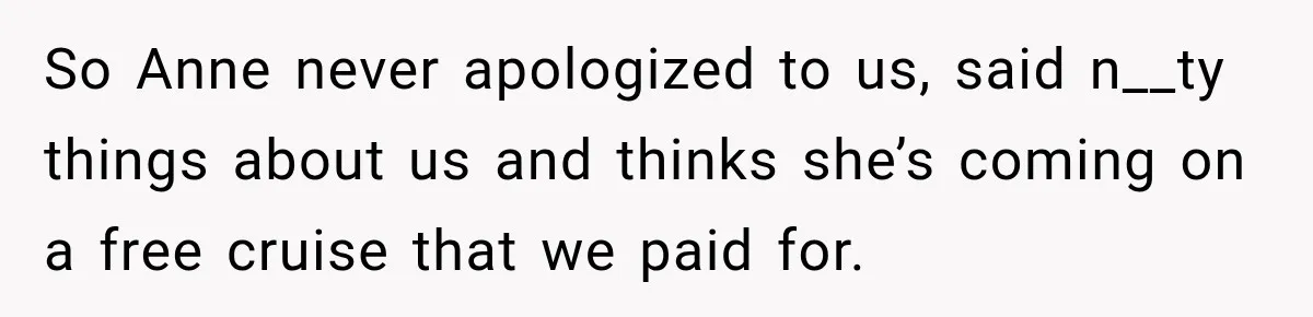 Woman Called His Family Horrible Things, But Still Wanted Their Paid Vacation Spot So Anne never apologized to us, said n__ty things about us and thinks she’s coming on a free cruise that we paid for.