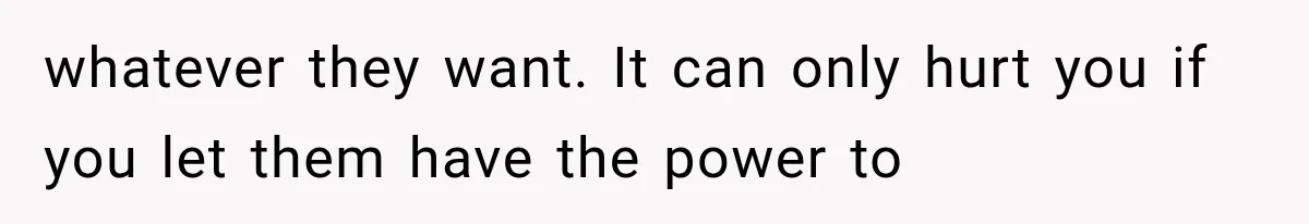 whatever they want. It can only hurt you if you let them have the power to