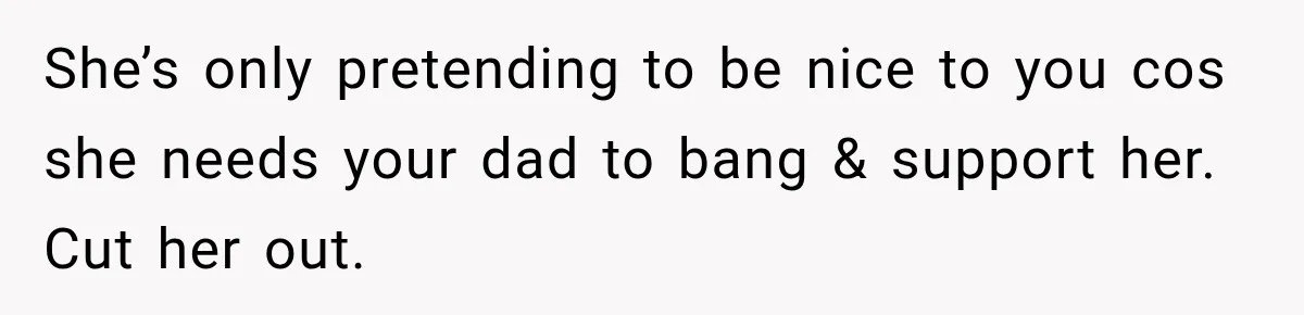 Woman Called His Family Horrible Things, But Still Wanted Their Paid Vacation Spot She’s only pretending to be nice to you cos she needs your dad to bang & support her. Cut her out.
