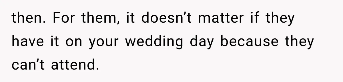 then. For them, it doesn’t matter if they have it on your wedding day because they can’t attend.