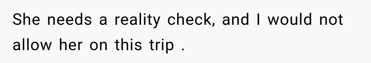 Woman Called His Family Horrible Things, But Still Wanted Their Paid Vacation Spot She needs a reality check, and I would not allow her on this trip .