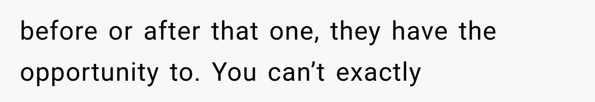 before or after that one, they have the opportunity to. You can’t exactly