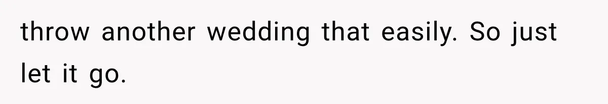 throw another wedding that easily. So just let it go.
