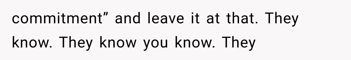commitment” and leave it at that. They know. They know you know. They