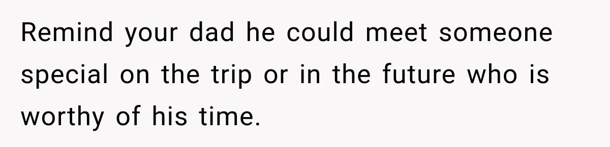 Woman Called His Family Horrible Things, But Still Wanted Their Paid Vacation Spot Remind your dad he could meet someone special on the trip or in the future who is worthy of his time.