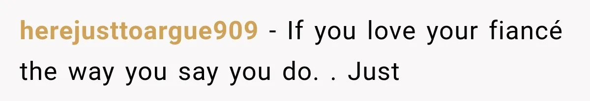 herejusttoargue909 − If you love your fiancé the way you say you do. . Just