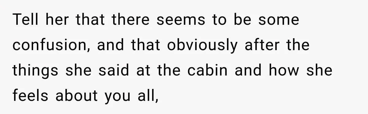 Woman Called His Family Horrible Things, But Still Wanted Their Paid Vacation Spot Tell her that there seems to be some confusion, and that obviously after the things she said at the cabin and how she feels about you all,