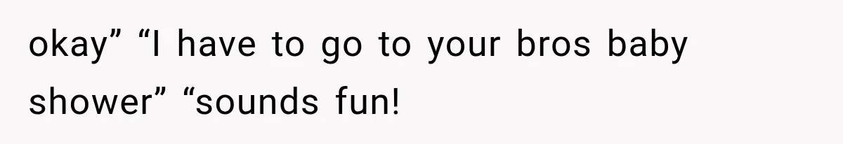 okay” “I have to go to your bros baby shower” “sounds fun!