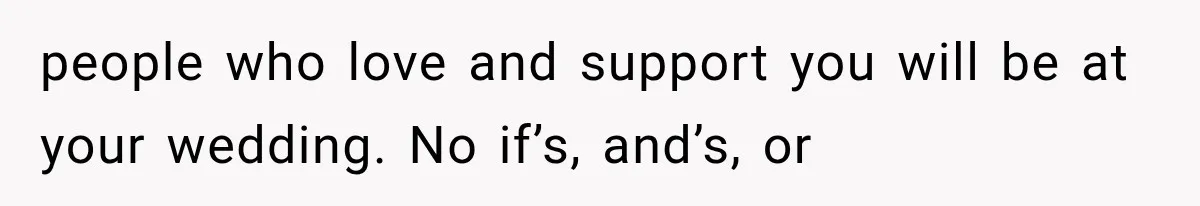 people who love and support you will be at your wedding. No if’s, and’s, or