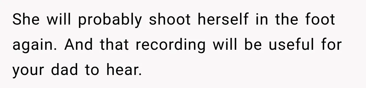 Woman Called His Family Horrible Things, But Still Wanted Their Paid Vacation Spot She will probably shoot herself in the foot again. And that recording will be useful for your dad to hear.
