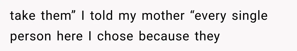 take them” I told my mother “every single person here I chose because they