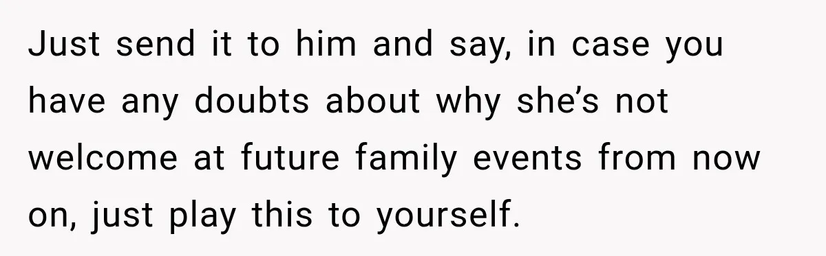 Woman Called His Family Horrible Things, But Still Wanted Their Paid Vacation Spot Just send it to him and say, in case you have any doubts about why she’s not welcome at future family events from now on, just play this to yourself.