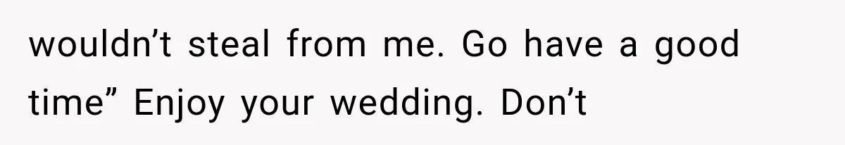 wouldn’t steal from me. Go have a good time” Enjoy your wedding. Don’t