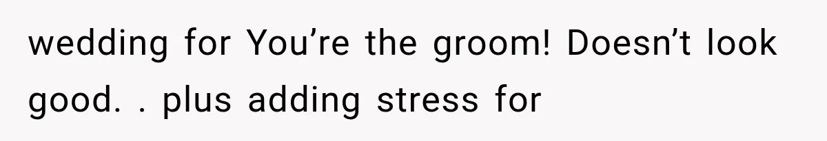 wedding for You’re the groom! Doesn’t look good. . plus adding stress for