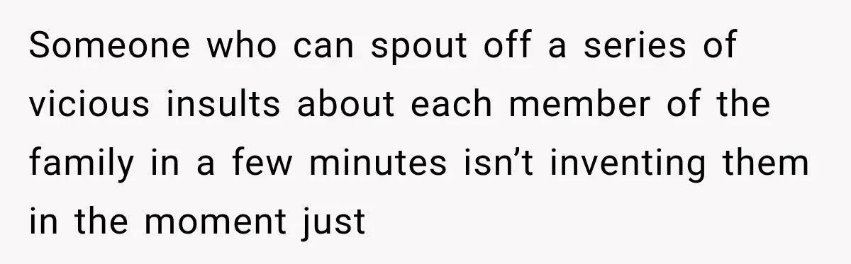 Woman Called His Family Horrible Things, But Still Wanted Their Paid Vacation Spot Someone who can spout off a series of vicious insults about each member of the family in a few minutes isn’t inventing them in the moment just