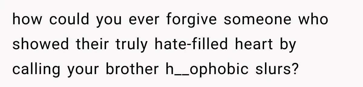 Woman Called His Family Horrible Things, But Still Wanted Their Paid Vacation Spot how could you ever forgive someone who showed their truly hate-filled heart by calling your brother h__ophobic slurs?