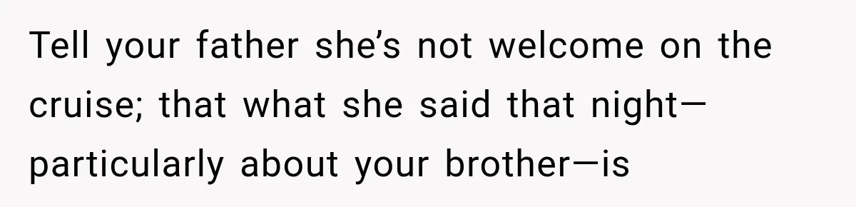Woman Called His Family Horrible Things, But Still Wanted Their Paid Vacation Spot Tell your father she’s not welcome on the cruise; that what she said that night—particularly about your brother—is
