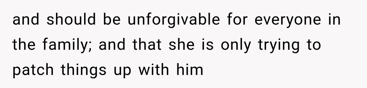 Woman Called His Family Horrible Things, But Still Wanted Their Paid Vacation Spot and should be unforgivable for everyone in the family; and that she is only trying to patch things up with him