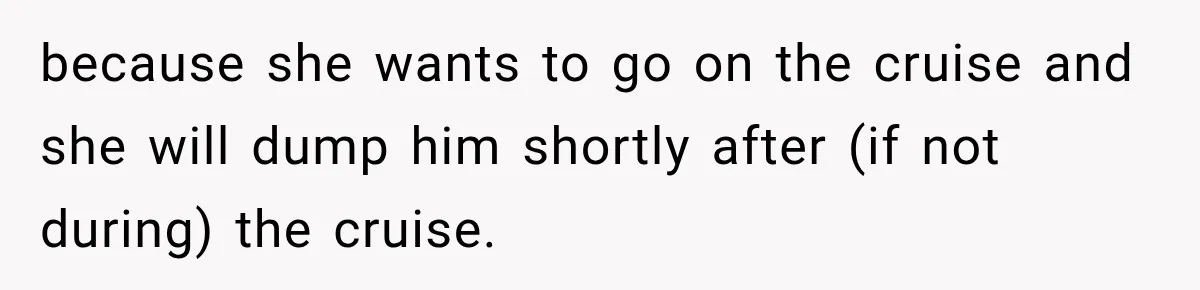 Woman Called His Family Horrible Things, But Still Wanted Their Paid Vacation Spot because she wants to go on the cruise and she will dump him shortly after (if not during) the cruise.