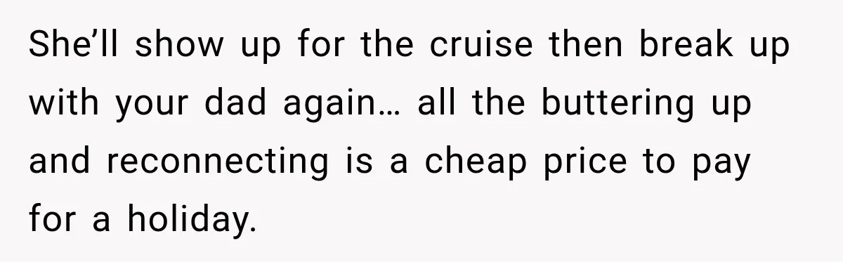 Woman Called His Family Horrible Things, But Still Wanted Their Paid Vacation Spot She’ll show up for the cruise then break up with your dad again… all the buttering up and reconnecting is a cheap price to pay for a holiday.
