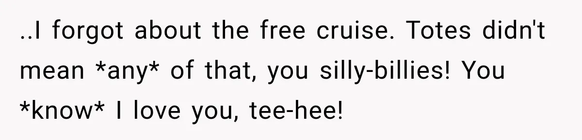 Woman Called His Family Horrible Things, But Still Wanted Their Paid Vacation Spot ..I forgot about the free cruise. Totes didn't mean *any* of that, you silly-billies! You *know* I love you, tee-hee!