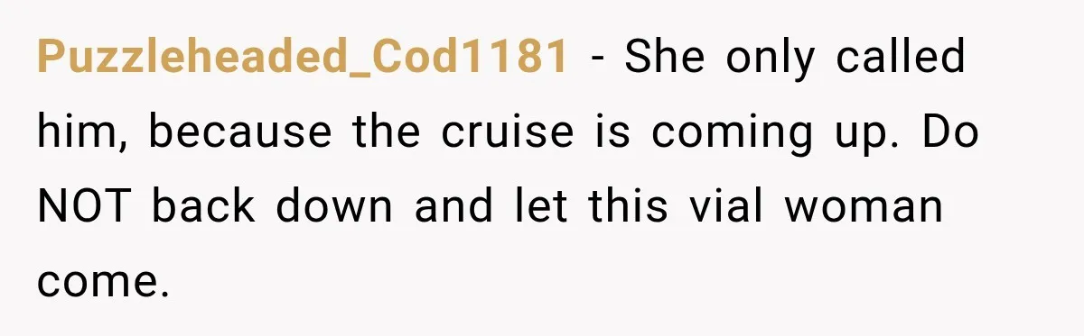 Woman Called His Family Horrible Things, But Still Wanted Their Paid Vacation Spot Puzzleheaded_Cod1181 − She only called him, because the cruise is coming up. Do NOT back down and let this vial woman come.