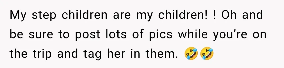 Woman Called His Family Horrible Things, But Still Wanted Their Paid Vacation Spot My step children are my children! ! Oh and be sure to post lots of pics while you’re on the trip and tag her in them. 🤣🤣