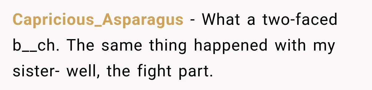 Woman Called His Family Horrible Things, But Still Wanted Their Paid Vacation Spot Capricious_Asparagus − What a two-faced b__ch. The same thing happened with my sister- well, the fight part.